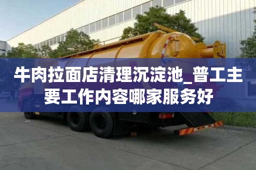 牛肉拉面店清理沉淀池_普工主要工作内容哪家服务好