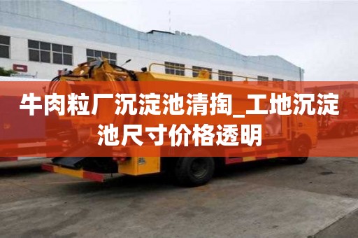 牛肉粒厂沉淀池清掏_工地沉淀池尺寸价格透明