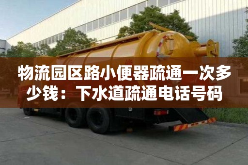 物流园区路小便器疏通一次多少钱：下水道疏通电话号码