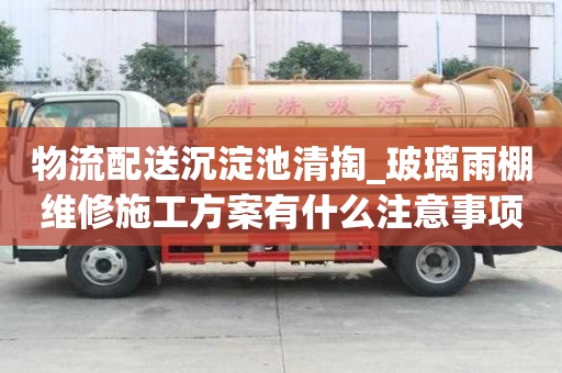 物流配送沉淀池清掏_玻璃雨棚维修施工方案有什么注意事项