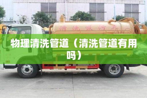 物理清洗管道（清洗管道有用吗）