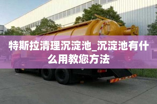特斯拉清理沉淀池_沉淀池有什么用教您方法