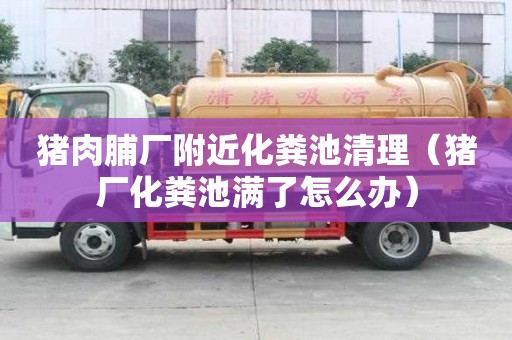 猪肉脯厂附近化粪池清理（猪厂化粪池满了怎么办）