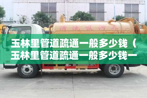 玉林里管道疏通一般多少钱(玉林里管道疏通一般多少钱一次) 玉林里管道疏通一般多少钱(玉林里管道疏通一般多少钱一次)