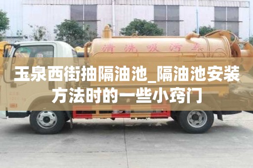 玉泉西街抽隔油池_隔油池安装方法时的一些小窍门