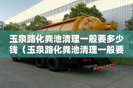 玉泉路化粪池清理一般要多少钱（玉泉路化粪池清理一般要多少钱一次）