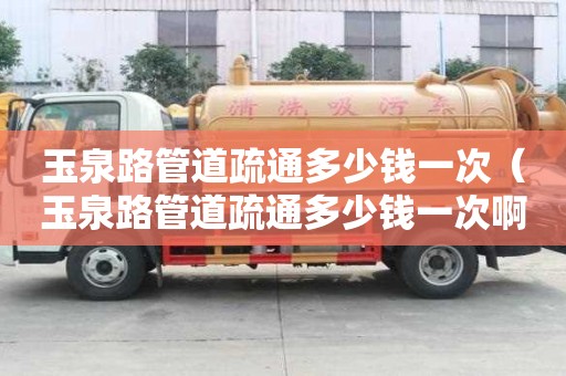 玉泉路管道疏通多少钱一次(玉泉路管道疏通多少钱一次啊) 玉泉路管道疏通多少钱一次(玉泉路管道疏通多少钱一次啊)