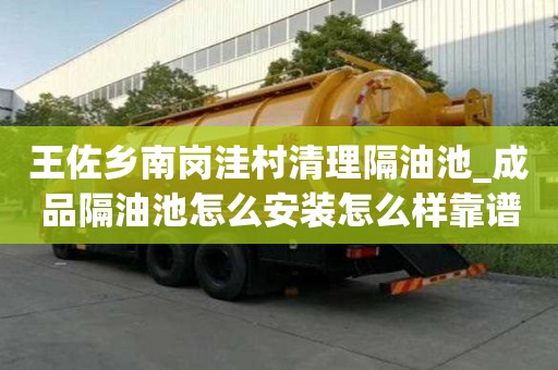 王佐乡南岗洼村清理隔油池_成品隔油池怎么安装怎么样靠谱嘛