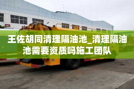 王佐胡同清理隔油池_清理隔油池需要资质吗施工团队