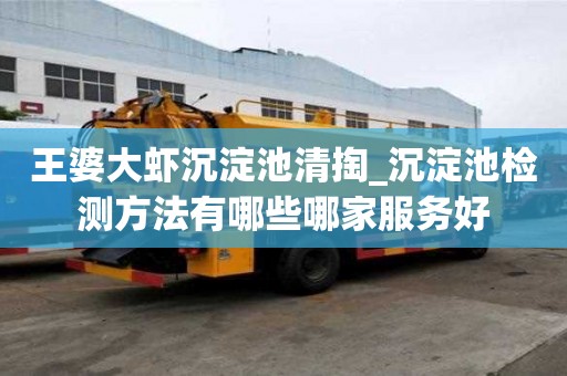 王婆大虾沉淀池清掏_沉淀池检测方法有哪些哪家服务好
