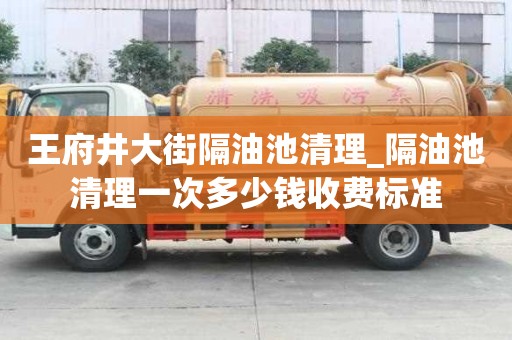 王府井大街隔油池清理_隔油池清理一次多少钱收费标准