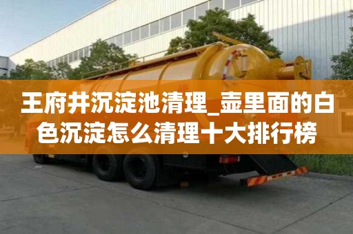 王府井沉淀池清理_壶里面的白色沉淀怎么清理十大排行榜