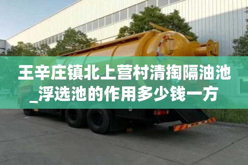 王辛庄镇北上营村清掏隔油池_浮选池的作用多少钱一方