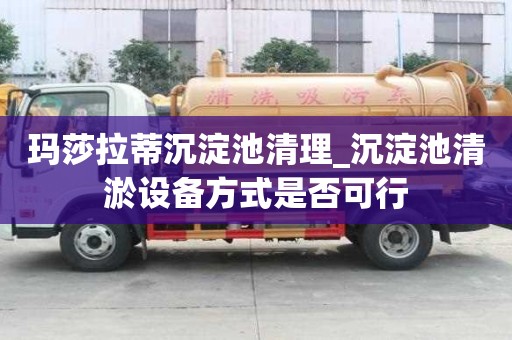 玛莎拉蒂沉淀池清理_沉淀池清淤设备方式是否可行