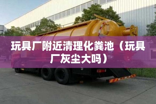 玩具厂附近清理化粪池（玩具厂灰尘大吗）