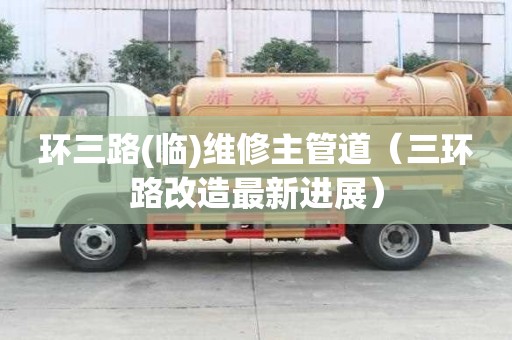 环三路(临)维修主管道（三环路改造最新进展）