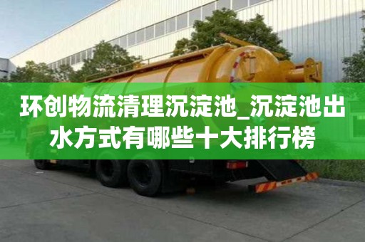 环创物流清理沉淀池_沉淀池出水方式有哪些十大排行榜