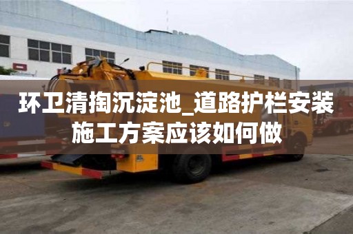 环卫清掏沉淀池_道路护栏安装施工方案应该如何做