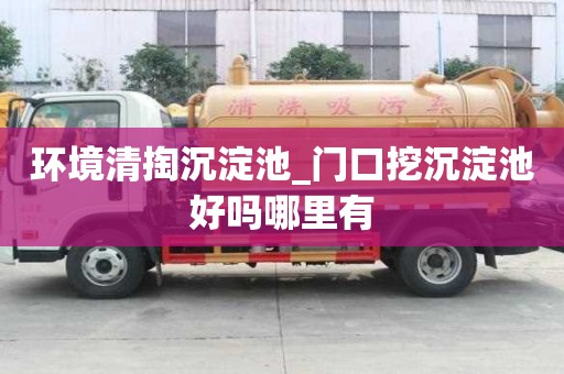 环境清掏沉淀池_门口挖沉淀池好吗哪里有
