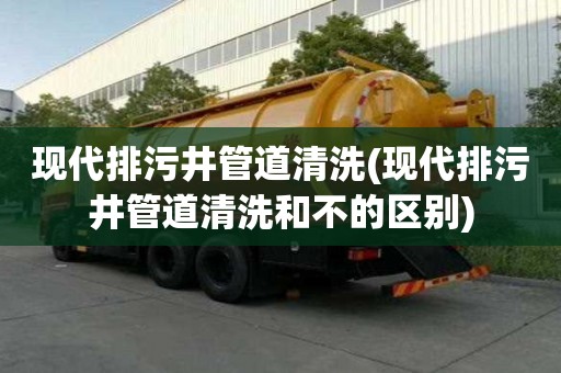 现代排污井管道清洗(现代排污井管道清洗和不的区别)