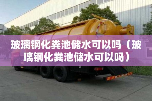 玻璃钢化粪池储水可以吗（玻璃钢化粪池储水可以吗）