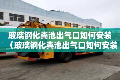玻璃钢化粪池出气口如何安装（玻璃钢化粪池出气口如何安装视频）