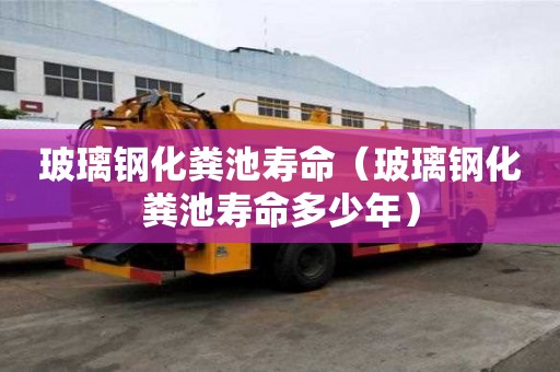 玻璃钢化粪池寿命（玻璃钢化粪池寿命多少年）