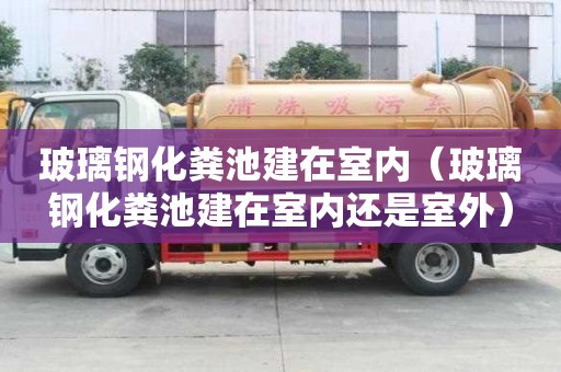 玻璃钢化粪池建在室内（玻璃钢化粪池建在室内还是室外）