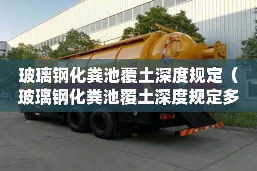 玻璃钢化粪池覆土深度规定（玻璃钢化粪池覆土深度规定多少）