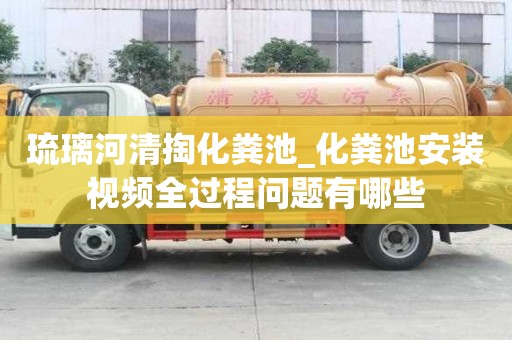 琉璃河清掏化粪池_化粪池安装视频全过程问题有哪些