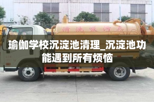 瑜伽学校沉淀池清理_沉淀池功能遇到所有烦恼