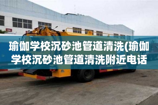 瑜伽学校沉砂池管道清洗(瑜伽学校沉砂池管道清洗附近电话)
