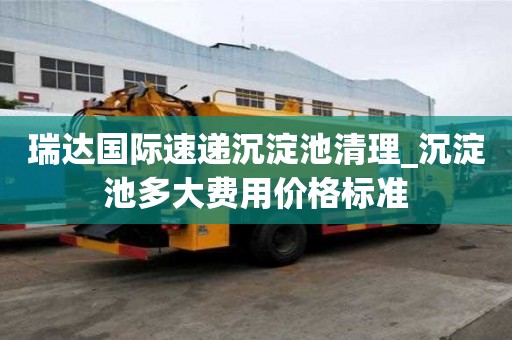 瑞达国际速递沉淀池清理_沉淀池多大费用价格标准