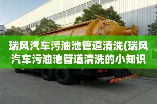 瑞风汽车污油池管道清洗(瑞风汽车污油池管道清洗的小知识)