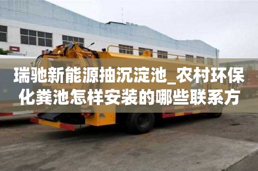瑞驰新能源抽沉淀池_农村环保化粪池怎样安装的哪些联系方式