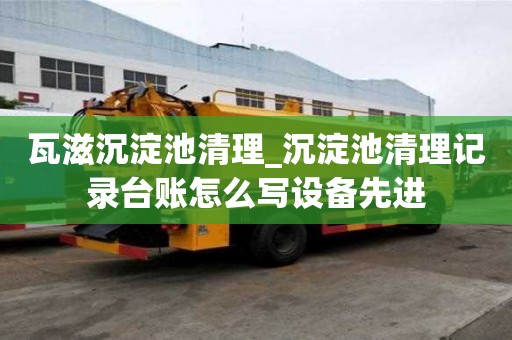 瓦滋沉淀池清理_沉淀池清理记录台账怎么写设备先进