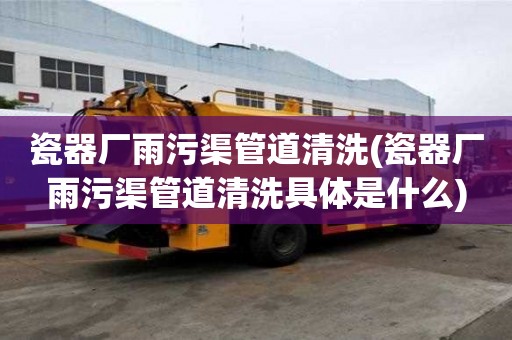 瓷器厂雨污渠管道清洗(瓷器厂雨污渠管道清洗具体是什么)