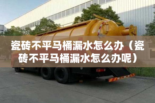 瓷砖不平马桶漏水怎么办（瓷砖不平马桶漏水怎么办呢）