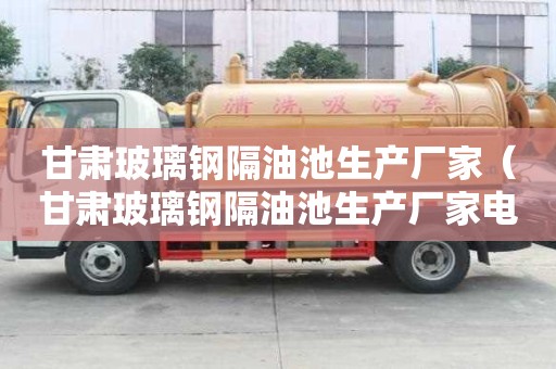甘肃玻璃钢隔油池生产厂家（甘肃玻璃钢隔油池生产厂家电话）