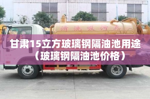 甘肃15立方玻璃钢隔油池用途（玻璃钢隔油池价格）