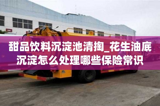 甜品饮料沉淀池清掏_花生油底沉淀怎么处理哪些保险常识