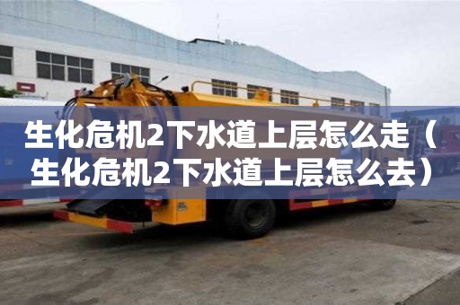 生化?；?下水道上层怎么走（生化?；?下水道上层怎么去）
