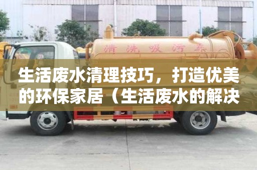 生活废水清理技巧，打造优美的环保家居（生活废水的解决办法有哪些）