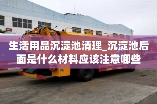 生活用品沉淀池清理_沉淀池后面是什么材料应该注意哪些
