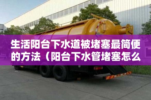 生活阳台下水道被堵塞最简便的方法（阳台下水管堵塞怎么疏通）
