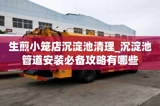 生煎小笼店沉淀池清理_沉淀池管道安装必备攻略有哪些