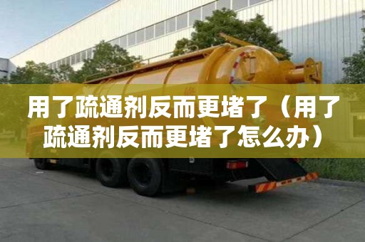 用了疏通剂反而更堵了（用了疏通剂反而更堵了怎么办）