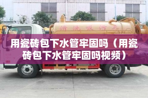 用瓷砖包下水管牢固吗（用瓷砖包下水管牢固吗视频）