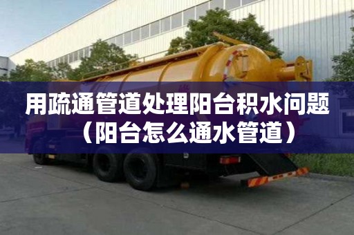用疏通管道处理阳台积水问题（阳台怎么通水管道）
