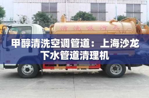 甲醇清洗空调管道：上海沙龙下水管道清理机